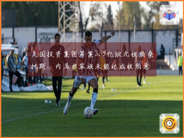 美国投资集团筹集3.5亿欧元收购桑托斯，内马尔家族未能达成收购意向