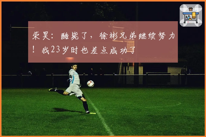 荣昊：酷毙了，徐彬兄弟继续努力！我23岁时也差点成功了