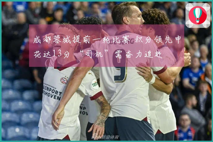 成都蓉城提前一轮比赛 积分领先申花达13分 “司机”需奋力追赶