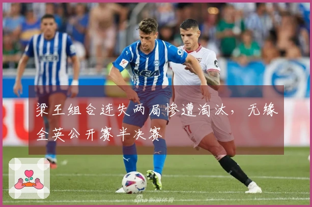梁王组合连失两局惨遭淘汰，无缘全英公开赛半决赛