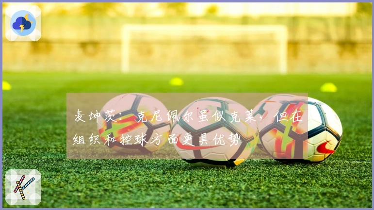 麦坤茨：克尼佩尔虽似克莱，但在组织和控球方面更具优势