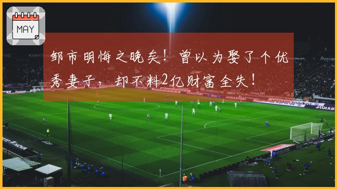 邹市明悔之晚矣！曾以为娶了个优秀妻子，却不料2亿财富全失！