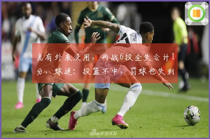 光有外表没用，两战6投全失合计1分，球迷：投篮不中，罚球也失利