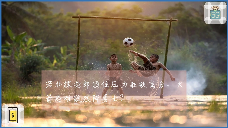 若非探花郎顶住压力狂砍高分，火箭恐难敌残阵勇士？