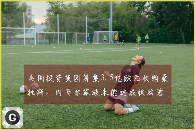 美国投资集团筹集3.5亿欧元收购桑托斯，内马尔家族未能达成收购意向