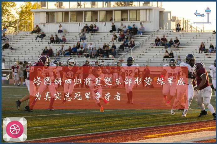 塔图姆回归将重塑东部形势 绿军成为真实总冠军争夺者