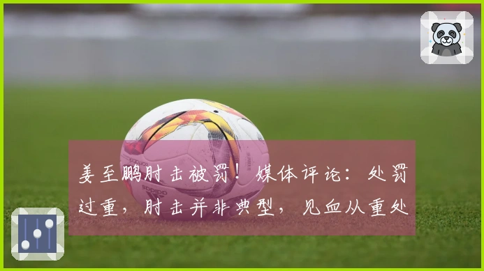 姜至鹏肘击被罚！媒体评论：处罚过重，肘击并非典型，见血从重处理