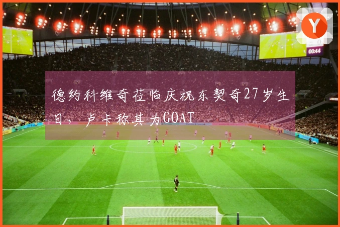 德约科维奇莅临庆祝东契奇27岁生日，卢卡称其为GOAT