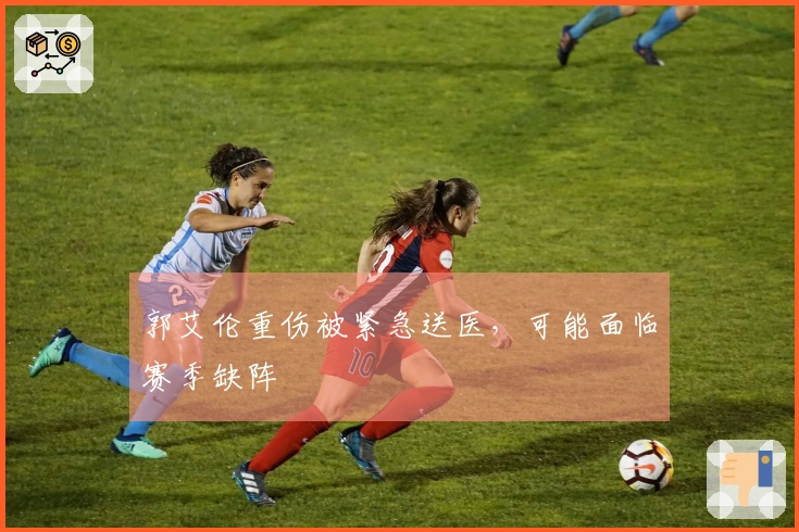 郭艾伦重伤被紧急送医，可能面临赛季缺阵