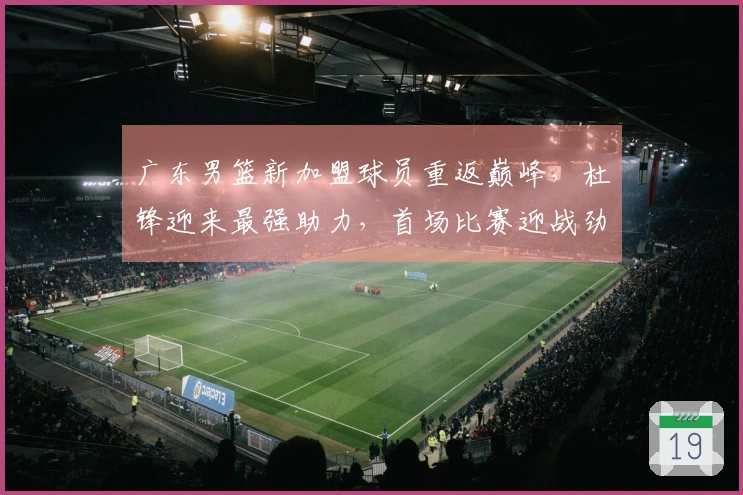 广东男篮新加盟球员重返巅峰，杜锋迎来最强助力，首场比赛迎战劲敌