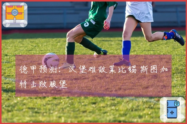 德甲预测：汉堡难敌莱比锡 斯图加特击败狼堡