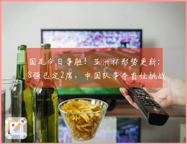 国足今日争胜！亚洲杯形势更新：8强已定2席，中国队争夺首位挑战加剧