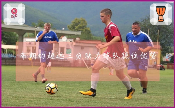 布朗的超远三分助力球队稳住优势