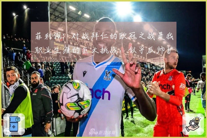 菲利佩：对战拜仁的欧冠之战是我职业生涯的巨大挑战，似乎瓜帅扩展了球场空间。