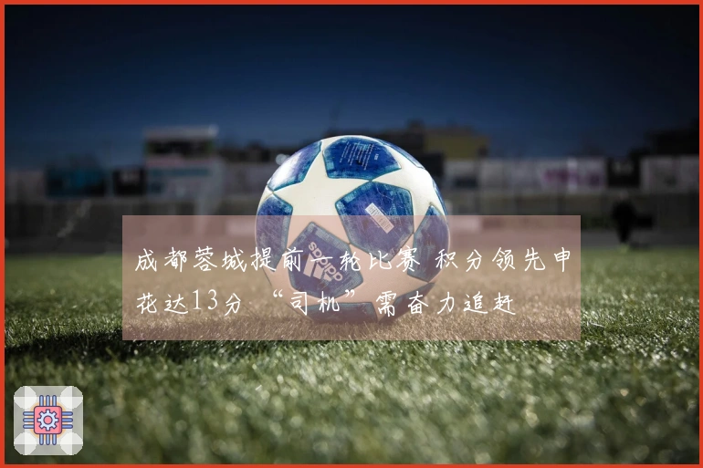 成都蓉城提前一轮比赛 积分领先申花达13分 “司机”需奋力追赶