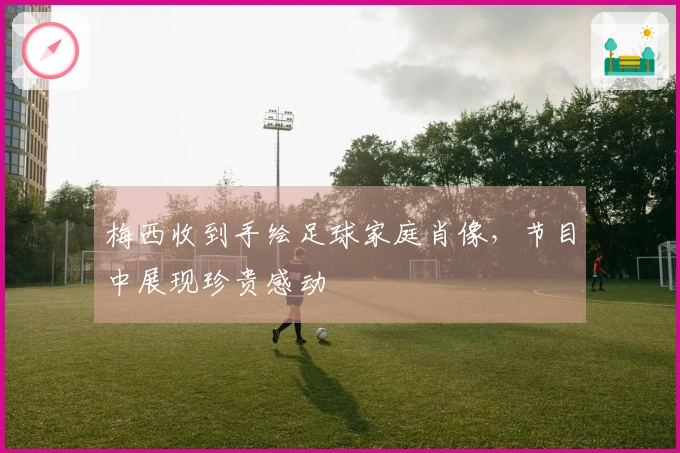 梅西收到手绘足球家庭肖像，节目中展现珍贵感动