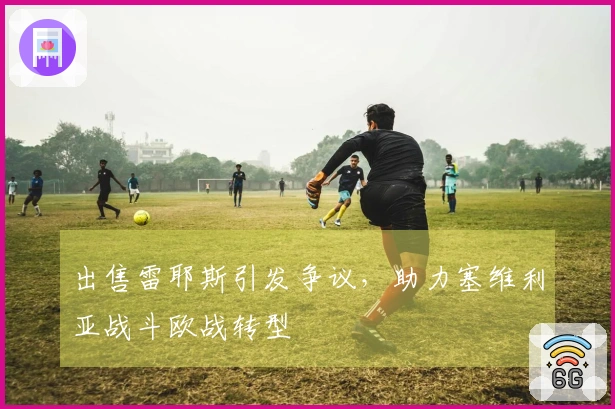 出售雷耶斯引发争议，助力塞维利亚战斗欧战转型