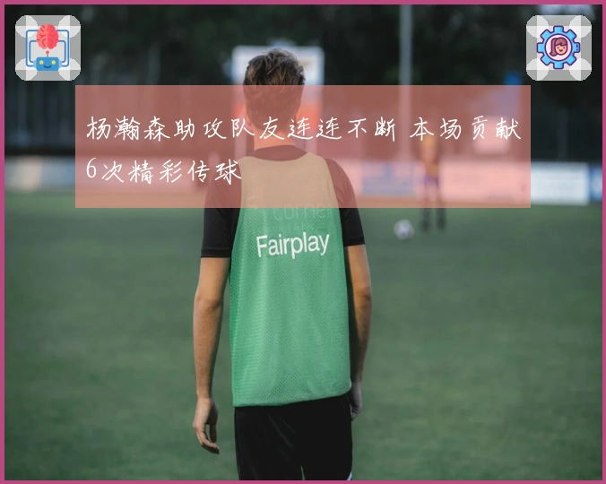 杨瀚森助攻队友连连不断 本场贡献6次精彩传球