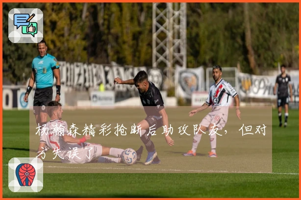 杨瀚森精彩抢断后助攻队友，但对方失误了