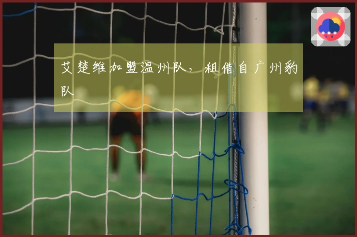 艾楚维加盟温州队，租借自广州豹队