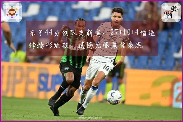 东子44分创队史新高，27+10+4帽逆转精彩致敬，遗憾无缘最佳表现