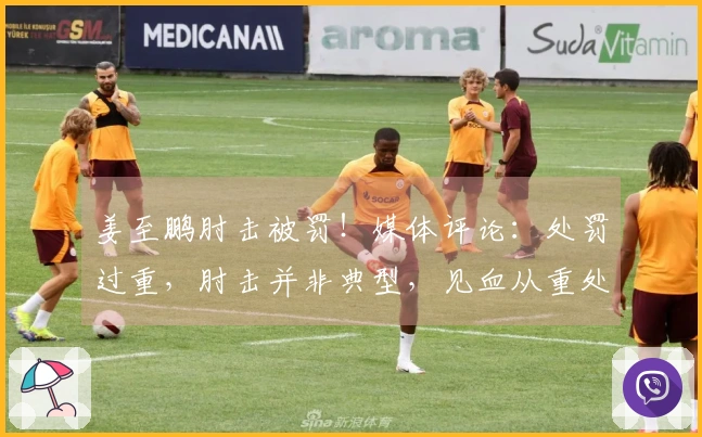 姜至鹏肘击被罚！媒体评论：处罚过重，肘击并非典型，见血从重处理