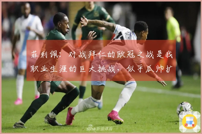 菲利佩：对战拜仁的欧冠之战是我职业生涯的巨大挑战，似乎瓜帅扩展了球场空间。