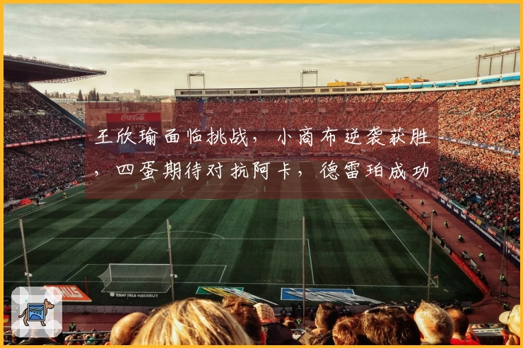 王欣瑜面临挑战，小商布逆袭获胜，四蛋期待对抗阿卡，德雷珀成功晋级