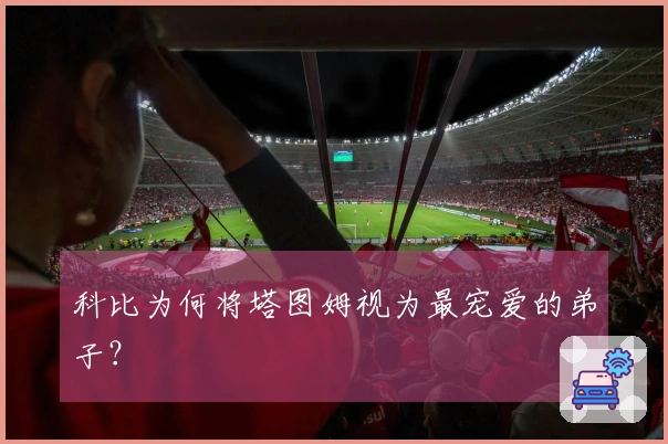 科比为何将塔图姆视为最宠爱的弟子？