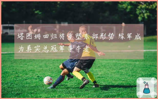 塔图姆回归将重塑东部形势 绿军成为真实总冠军争夺者