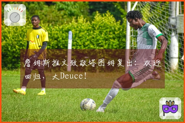 詹姆斯推文致敬塔图姆复出：欢迎回归，大Deuce！