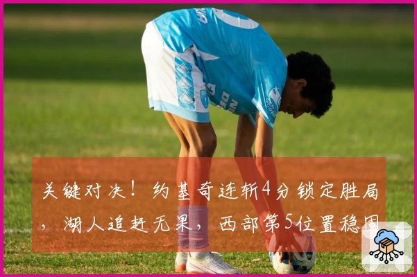 关键对决！约基奇连斩4分锁定胜局，湖人追赶无果，西部第5位置稳固