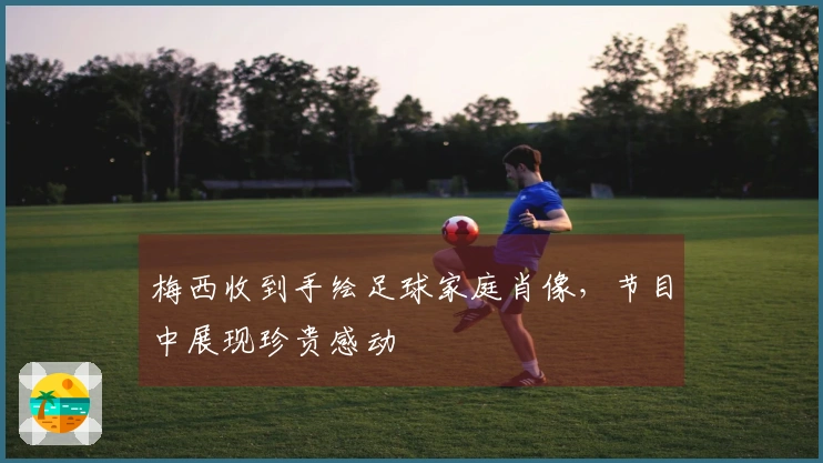 梅西收到手绘足球家庭肖像，节目中展现珍贵感动