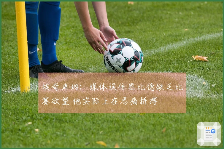 埃奇库姆：媒体误传恩比德缺乏比赛欲望 他实际上在忍痛拼搏