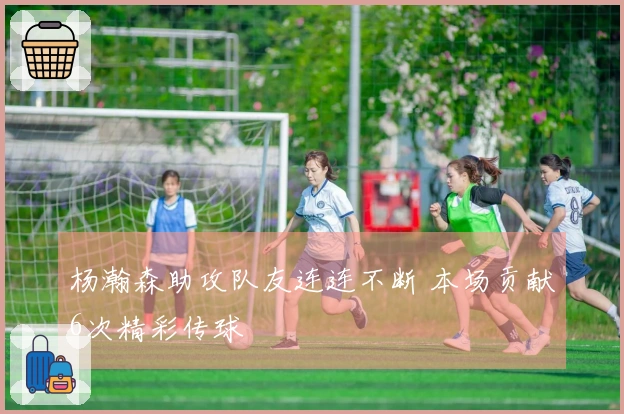 杨瀚森助攻队友连连不断 本场贡献6次精彩传球